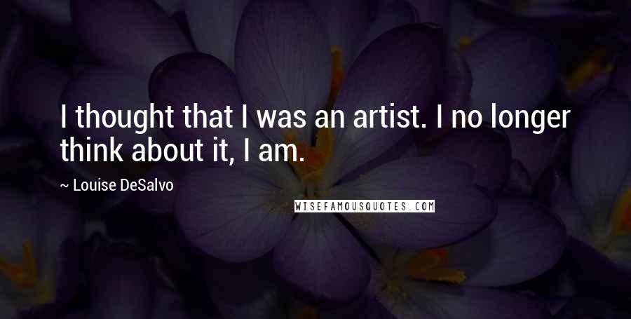 Louise DeSalvo Quotes: I thought that I was an artist. I no longer think about it, I am.