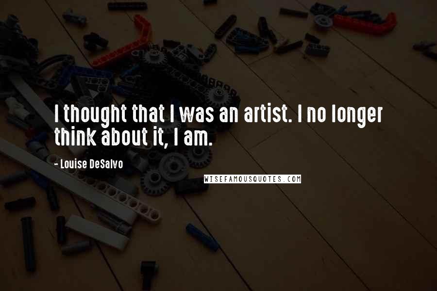 Louise DeSalvo Quotes: I thought that I was an artist. I no longer think about it, I am.