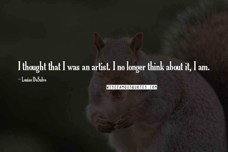 Louise DeSalvo Quotes: I thought that I was an artist. I no longer think about it, I am.