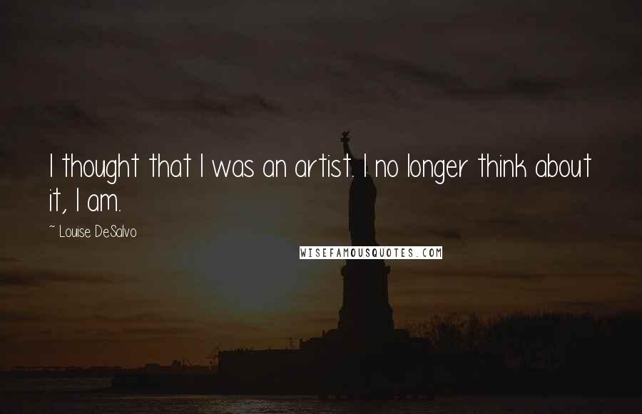 Louise DeSalvo Quotes: I thought that I was an artist. I no longer think about it, I am.
