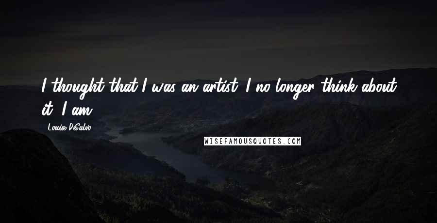 Louise DeSalvo Quotes: I thought that I was an artist. I no longer think about it, I am.