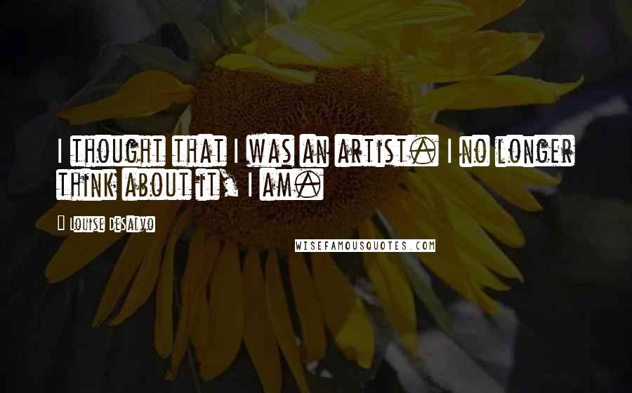 Louise DeSalvo Quotes: I thought that I was an artist. I no longer think about it, I am.