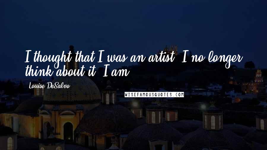 Louise DeSalvo Quotes: I thought that I was an artist. I no longer think about it, I am.