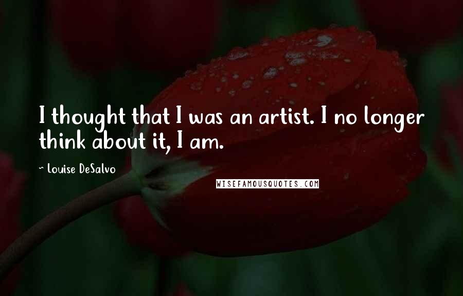 Louise DeSalvo Quotes: I thought that I was an artist. I no longer think about it, I am.