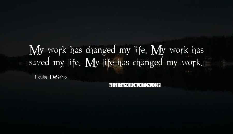 Louise DeSalvo Quotes: My work has changed my life. My work has saved my life. My life has changed my work.