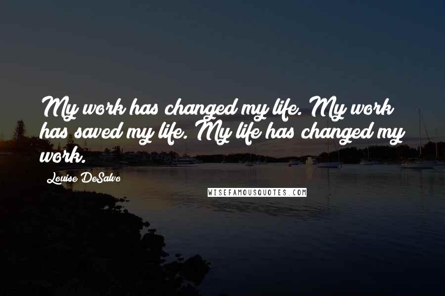 Louise DeSalvo Quotes: My work has changed my life. My work has saved my life. My life has changed my work.