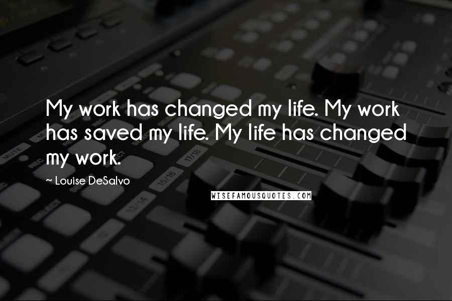 Louise DeSalvo Quotes: My work has changed my life. My work has saved my life. My life has changed my work.