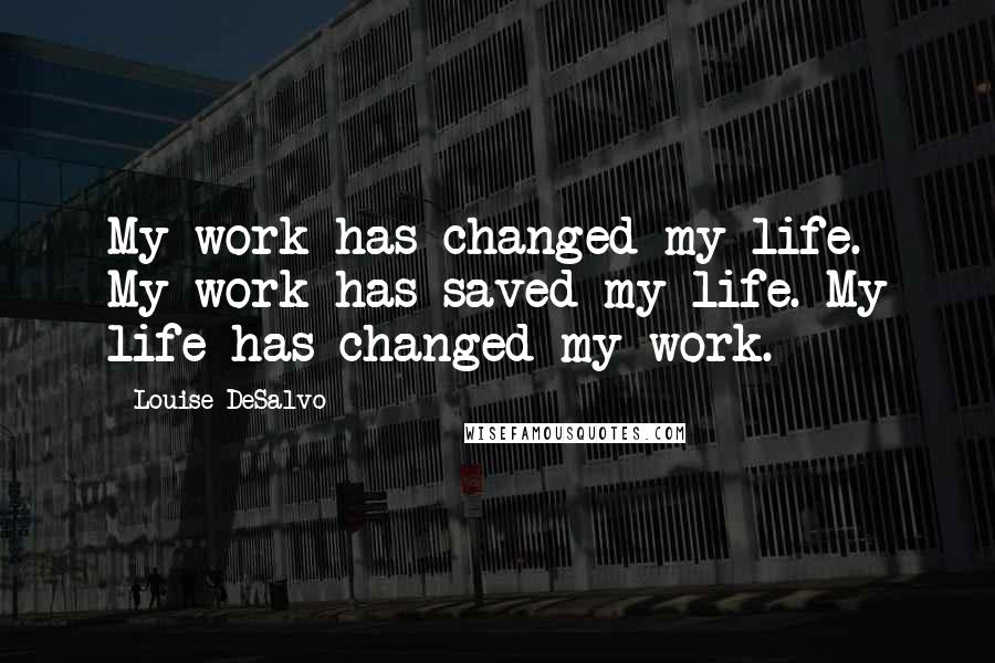 Louise DeSalvo Quotes: My work has changed my life. My work has saved my life. My life has changed my work.