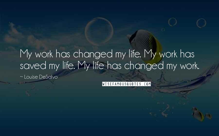 Louise DeSalvo Quotes: My work has changed my life. My work has saved my life. My life has changed my work.