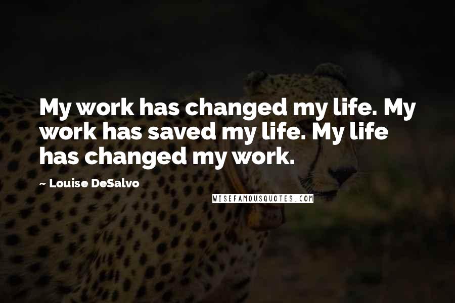 Louise DeSalvo Quotes: My work has changed my life. My work has saved my life. My life has changed my work.