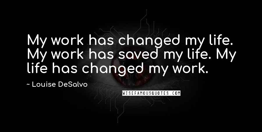 Louise DeSalvo Quotes: My work has changed my life. My work has saved my life. My life has changed my work.