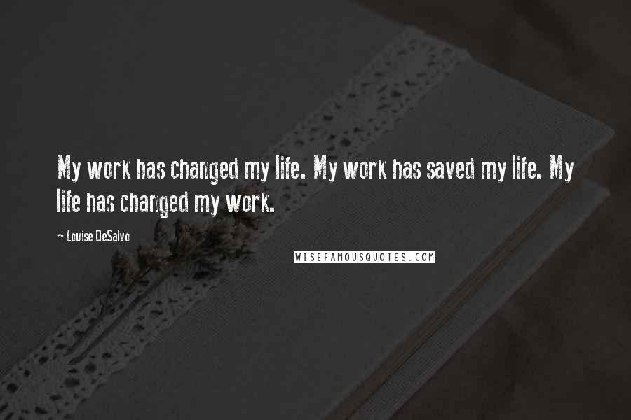 Louise DeSalvo Quotes: My work has changed my life. My work has saved my life. My life has changed my work.