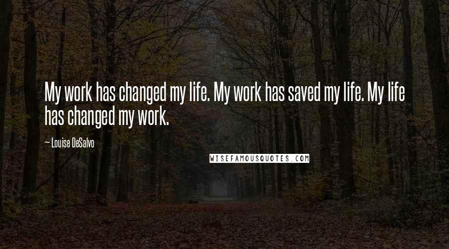 Louise DeSalvo Quotes: My work has changed my life. My work has saved my life. My life has changed my work.