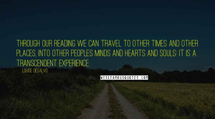 Louise DeSalvo Quotes: Through our reading we can travel to other times and other places, into other peoples minds and hearts and souls: it is a transcendent experience.