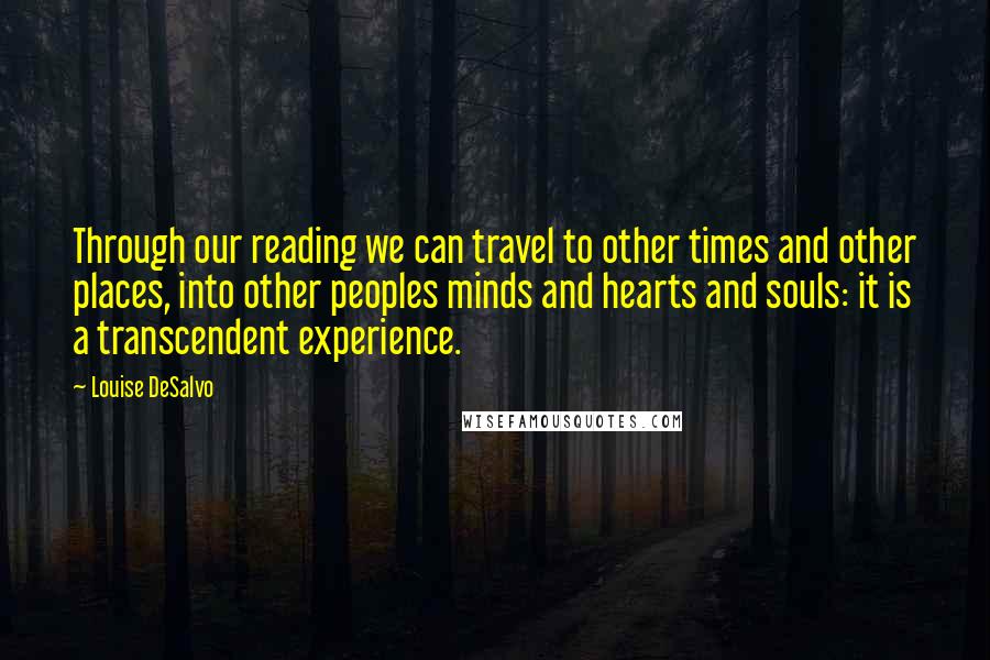 Louise DeSalvo Quotes: Through our reading we can travel to other times and other places, into other peoples minds and hearts and souls: it is a transcendent experience.