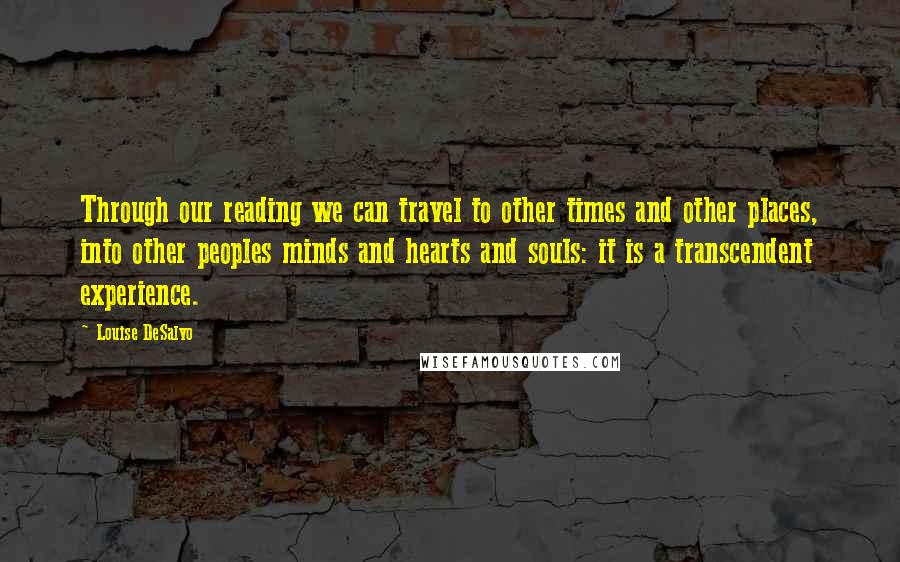 Louise DeSalvo Quotes: Through our reading we can travel to other times and other places, into other peoples minds and hearts and souls: it is a transcendent experience.