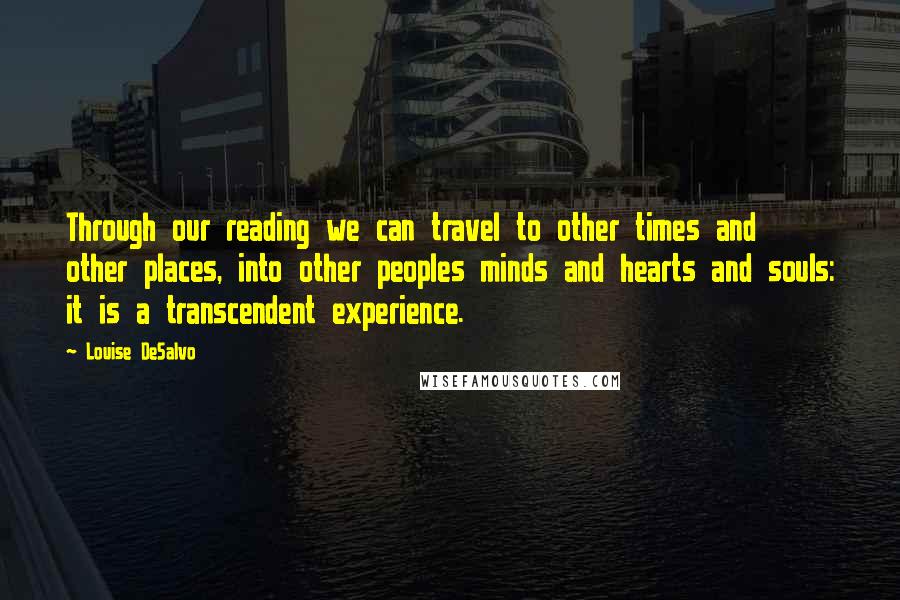 Louise DeSalvo Quotes: Through our reading we can travel to other times and other places, into other peoples minds and hearts and souls: it is a transcendent experience.