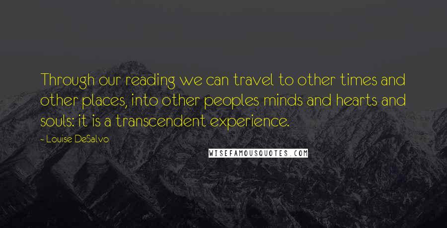 Louise DeSalvo Quotes: Through our reading we can travel to other times and other places, into other peoples minds and hearts and souls: it is a transcendent experience.