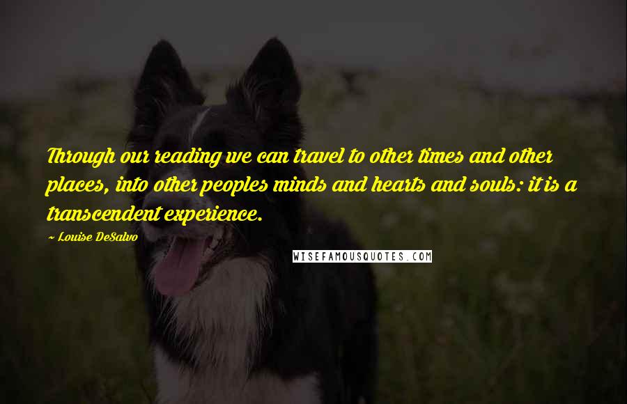 Louise DeSalvo Quotes: Through our reading we can travel to other times and other places, into other peoples minds and hearts and souls: it is a transcendent experience.