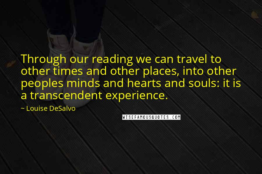 Louise DeSalvo Quotes: Through our reading we can travel to other times and other places, into other peoples minds and hearts and souls: it is a transcendent experience.