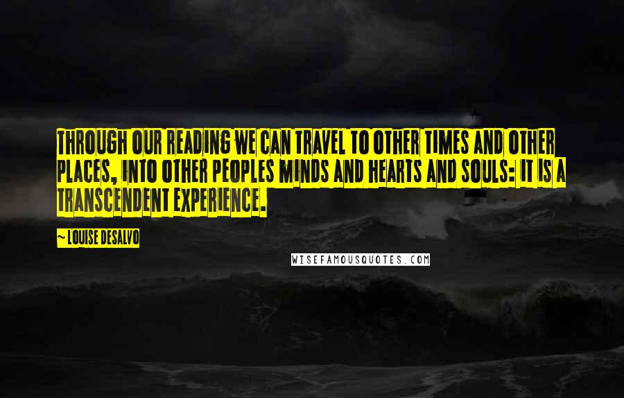 Louise DeSalvo Quotes: Through our reading we can travel to other times and other places, into other peoples minds and hearts and souls: it is a transcendent experience.