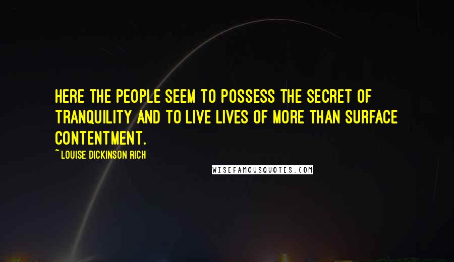 Louise Dickinson Rich Quotes: Here the people seem to possess the secret of tranquility and to live lives of more than surface contentment.