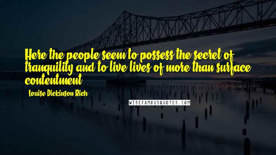 Louise Dickinson Rich Quotes: Here the people seem to possess the secret of tranquility and to live lives of more than surface contentment.