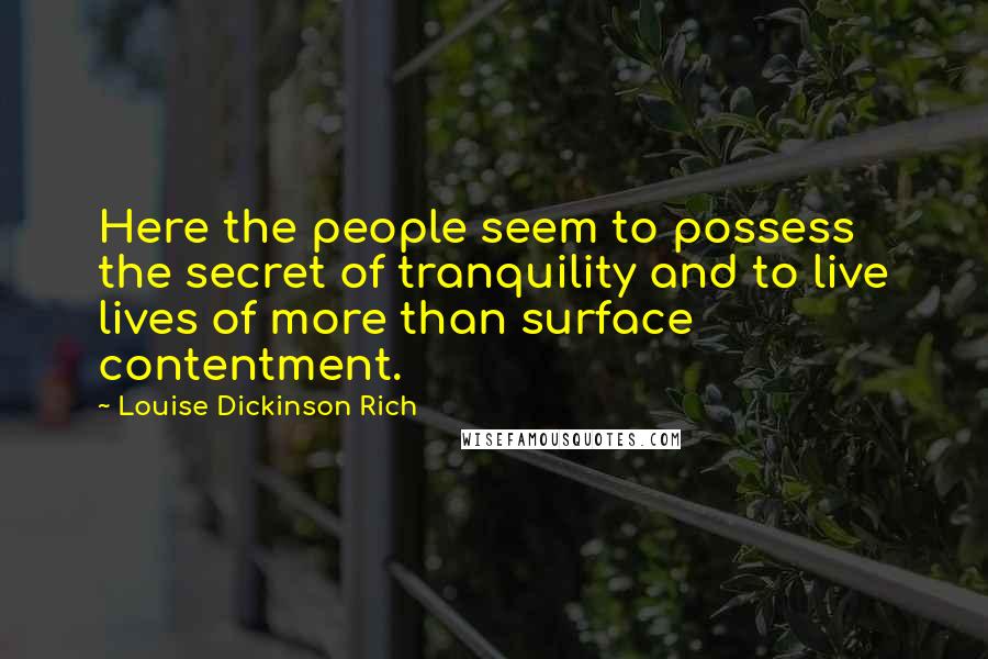 Louise Dickinson Rich Quotes: Here the people seem to possess the secret of tranquility and to live lives of more than surface contentment.