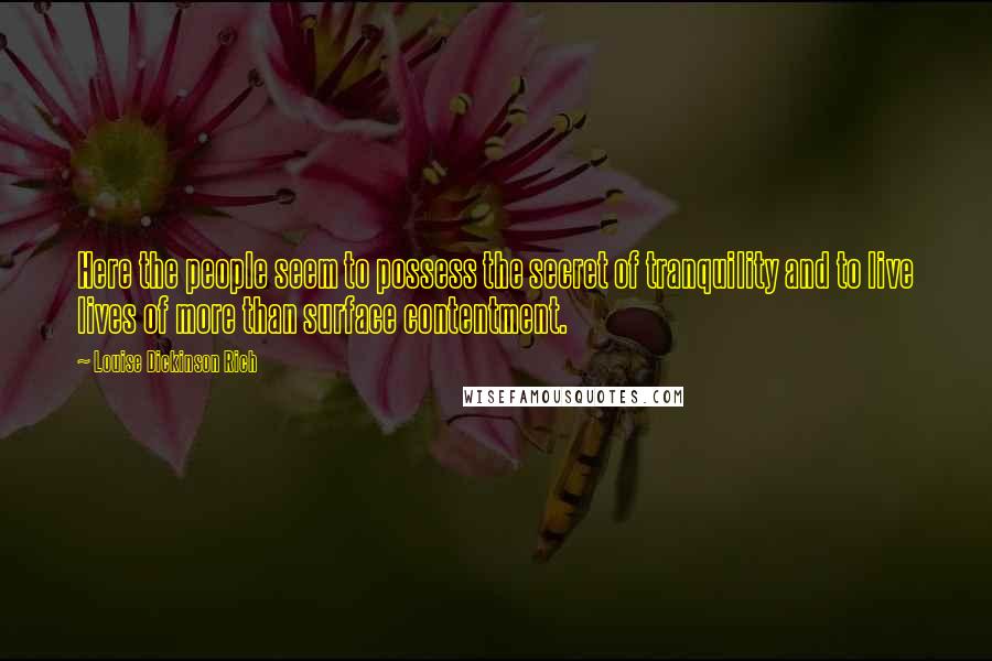 Louise Dickinson Rich Quotes: Here the people seem to possess the secret of tranquility and to live lives of more than surface contentment.