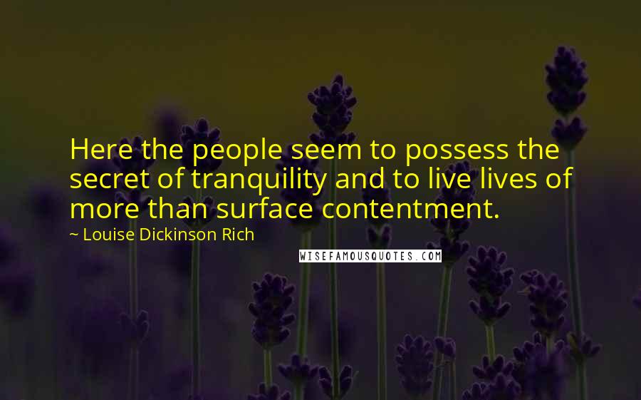 Louise Dickinson Rich Quotes: Here the people seem to possess the secret of tranquility and to live lives of more than surface contentment.