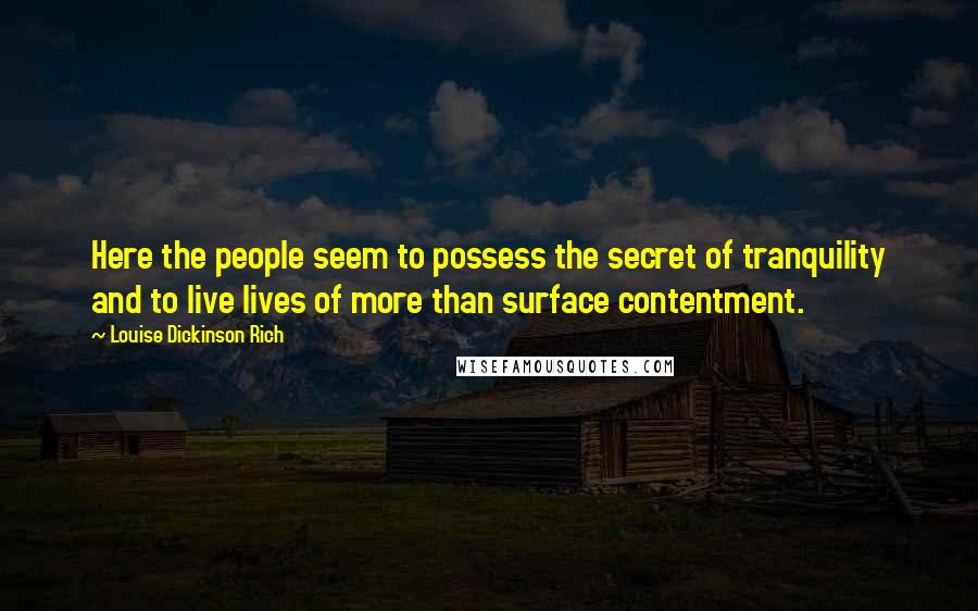 Louise Dickinson Rich Quotes: Here the people seem to possess the secret of tranquility and to live lives of more than surface contentment.