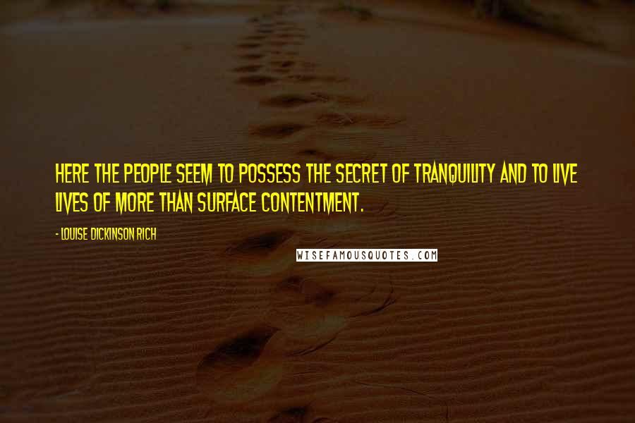 Louise Dickinson Rich Quotes: Here the people seem to possess the secret of tranquility and to live lives of more than surface contentment.