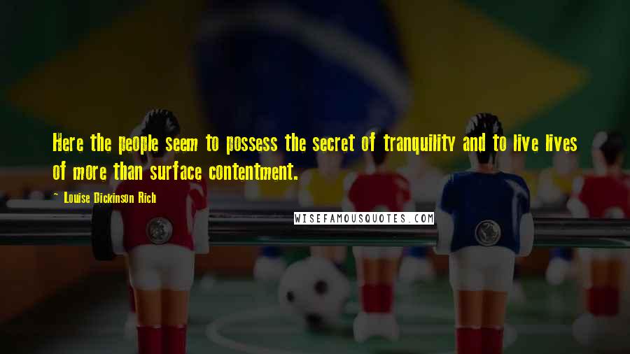 Louise Dickinson Rich Quotes: Here the people seem to possess the secret of tranquility and to live lives of more than surface contentment.