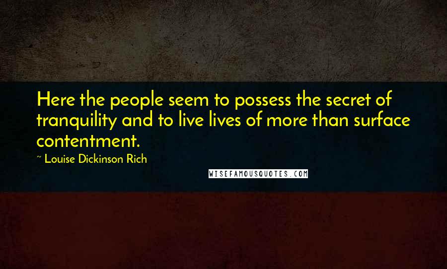 Louise Dickinson Rich Quotes: Here the people seem to possess the secret of tranquility and to live lives of more than surface contentment.