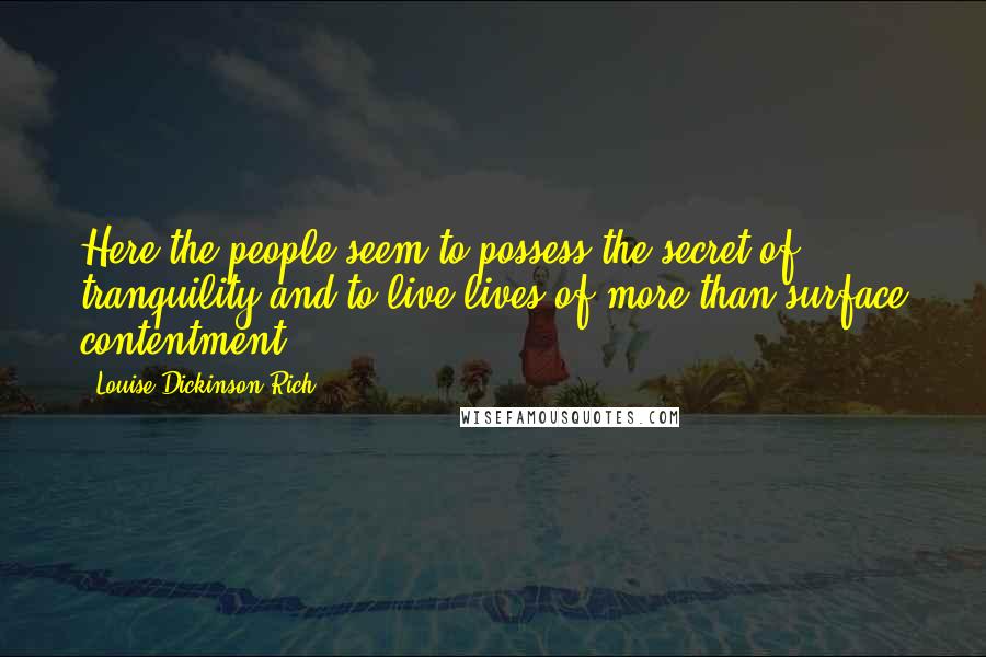 Louise Dickinson Rich Quotes: Here the people seem to possess the secret of tranquility and to live lives of more than surface contentment.