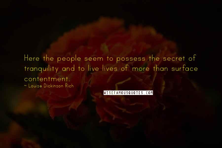 Louise Dickinson Rich Quotes: Here the people seem to possess the secret of tranquility and to live lives of more than surface contentment.