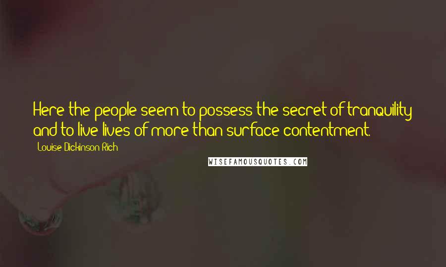 Louise Dickinson Rich Quotes: Here the people seem to possess the secret of tranquility and to live lives of more than surface contentment.
