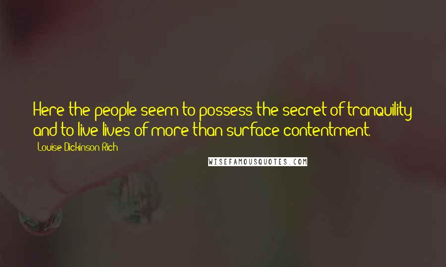 Louise Dickinson Rich Quotes: Here the people seem to possess the secret of tranquility and to live lives of more than surface contentment.