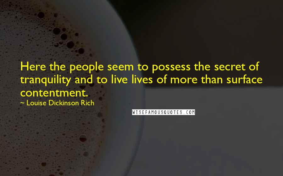 Louise Dickinson Rich Quotes: Here the people seem to possess the secret of tranquility and to live lives of more than surface contentment.