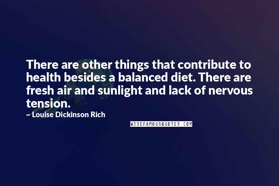 Louise Dickinson Rich Quotes: There are other things that contribute to health besides a balanced diet. There are fresh air and sunlight and lack of nervous tension.