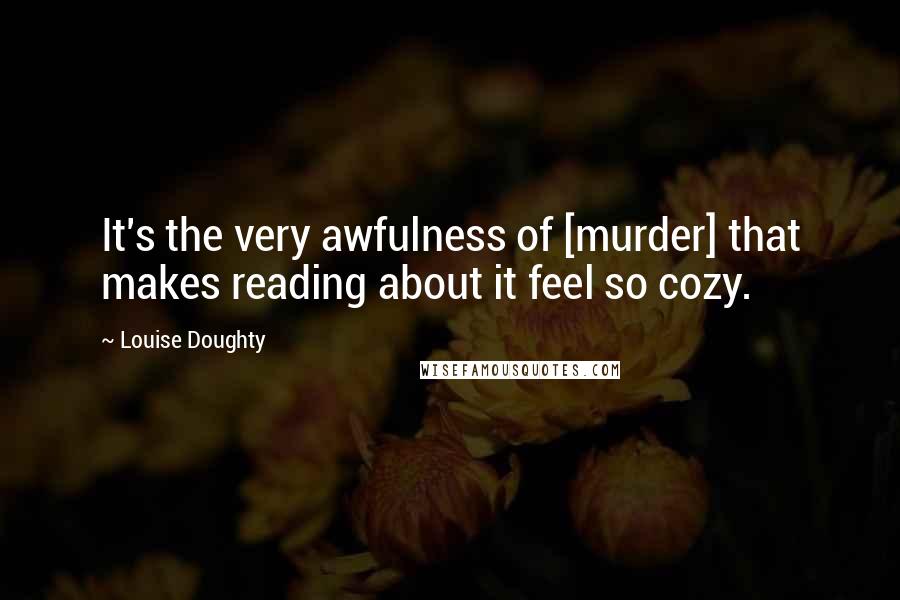 Louise Doughty Quotes: It's the very awfulness of [murder] that makes reading about it feel so cozy.