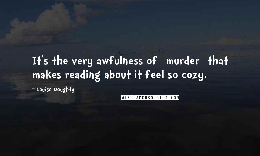 Louise Doughty Quotes: It's the very awfulness of [murder] that makes reading about it feel so cozy.