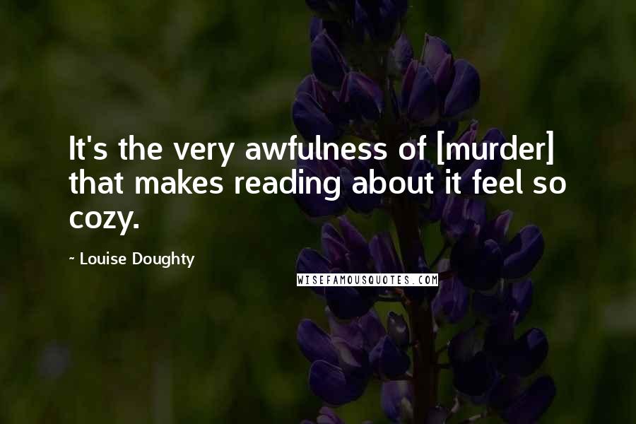 Louise Doughty Quotes: It's the very awfulness of [murder] that makes reading about it feel so cozy.