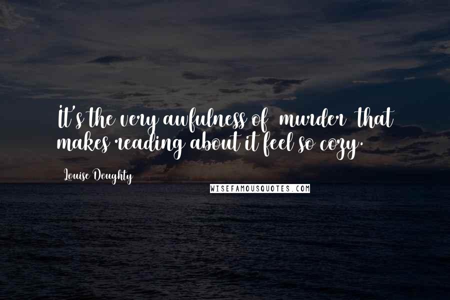 Louise Doughty Quotes: It's the very awfulness of [murder] that makes reading about it feel so cozy.