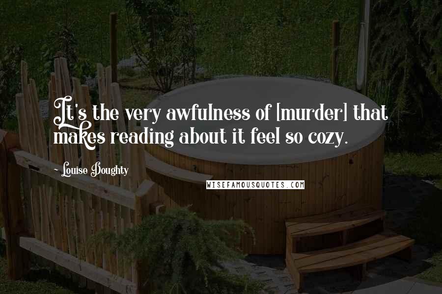 Louise Doughty Quotes: It's the very awfulness of [murder] that makes reading about it feel so cozy.