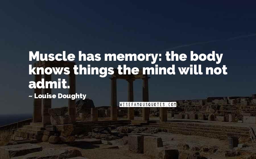 Louise Doughty Quotes: Muscle has memory: the body knows things the mind will not admit.