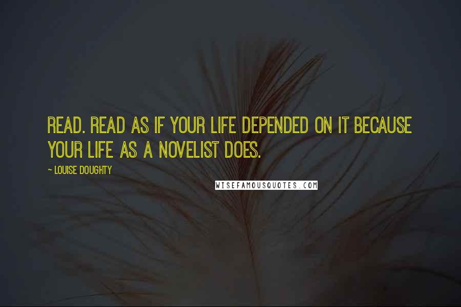 Louise Doughty Quotes: Read. Read as if your life depended on it because your life as a novelist does.