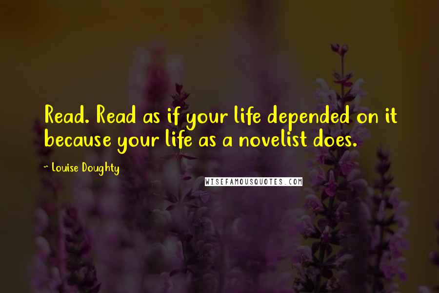 Louise Doughty Quotes: Read. Read as if your life depended on it because your life as a novelist does.