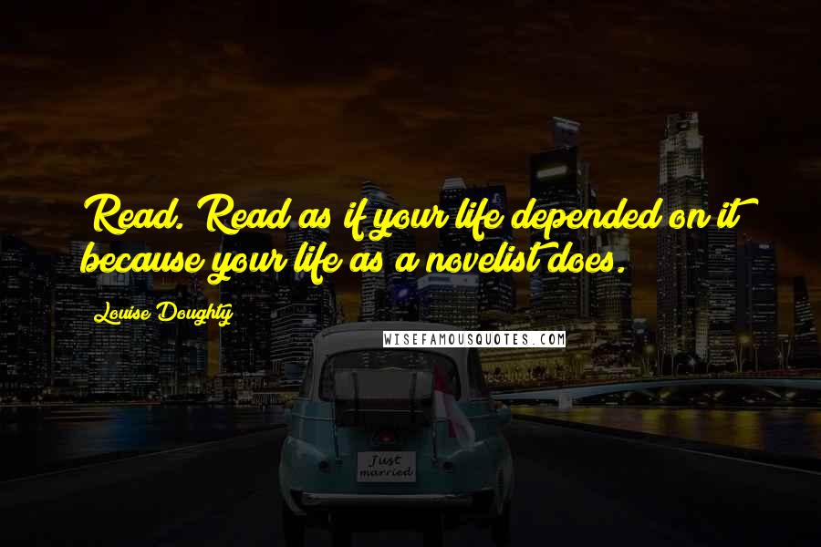 Louise Doughty Quotes: Read. Read as if your life depended on it because your life as a novelist does.