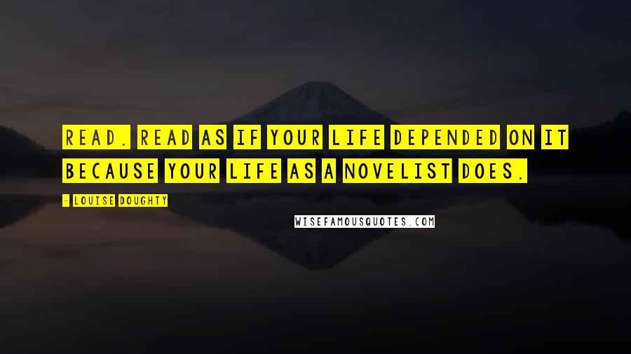 Louise Doughty Quotes: Read. Read as if your life depended on it because your life as a novelist does.